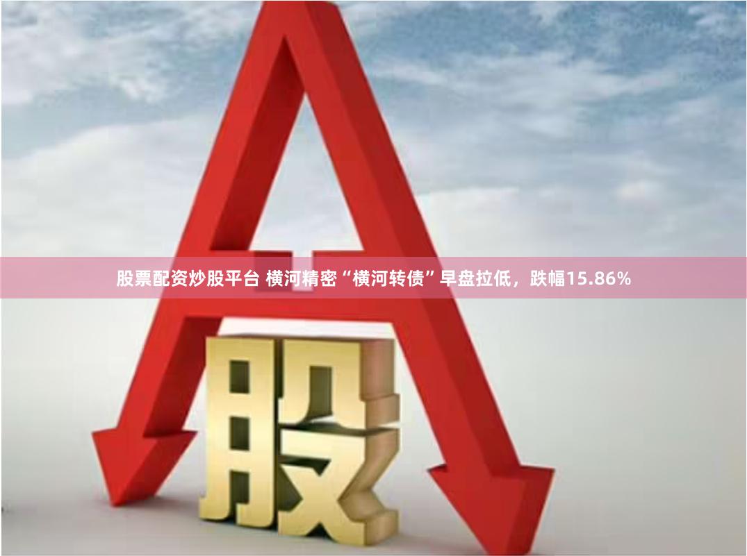 股票配资炒股平台 横河精密“横河转债”早盘拉低，跌幅15.86%