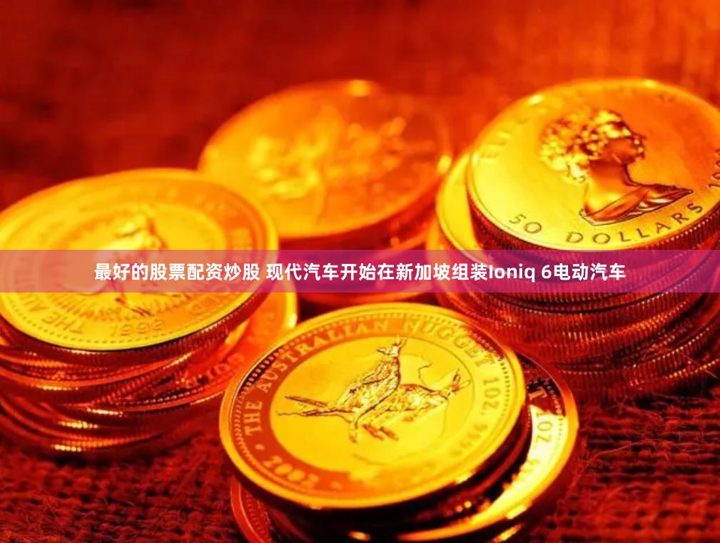 最好的股票配资炒股 现代汽车开始在新加坡组装Ioniq 6电动汽车