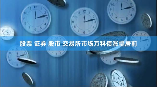 股票 证券 股市 交易所市场万科债涨幅居前