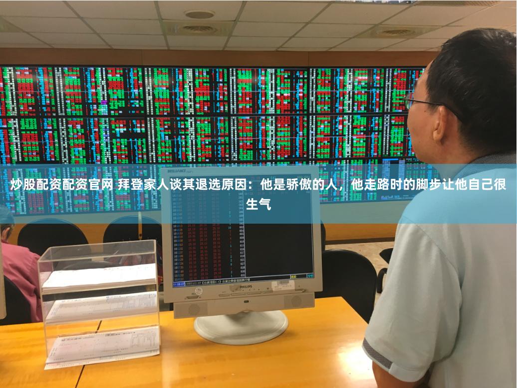 炒股配资配资官网 拜登家人谈其退选原因：他是骄傲的人，他走路时的脚步让他自己很生气