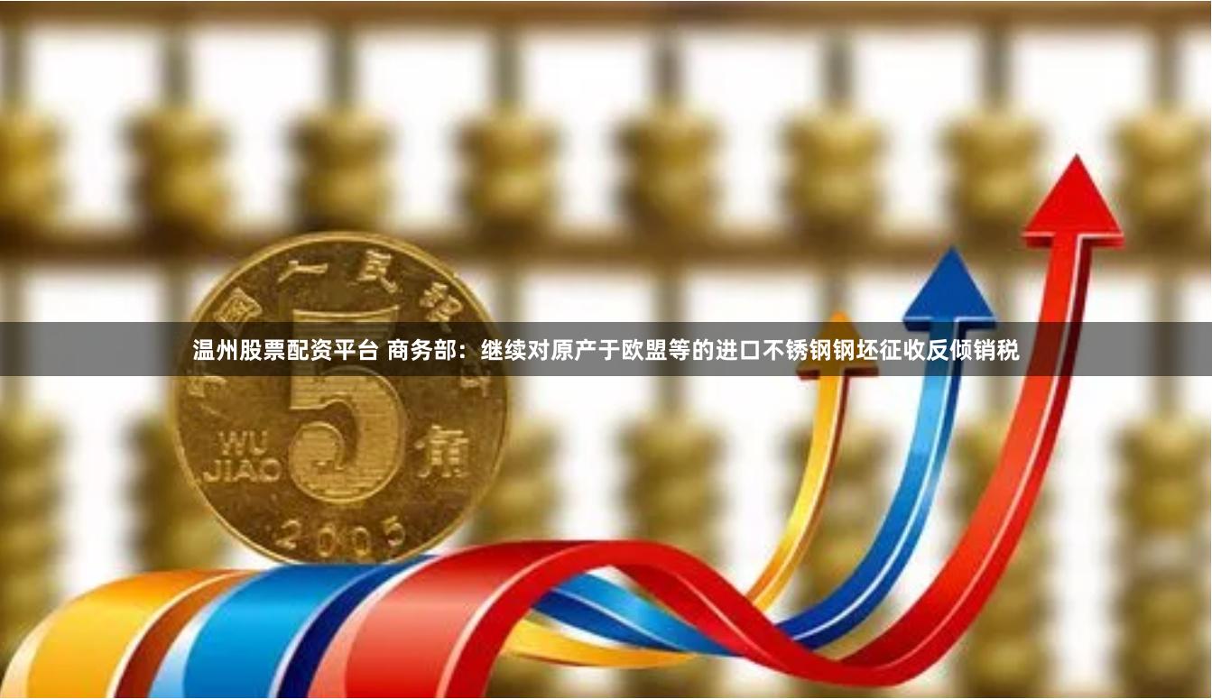 温州股票配资平台 商务部：继续对原产于欧盟等的进口不锈钢钢坯征收反倾销税