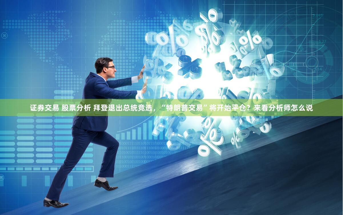 证券交易 股票分析 拜登退出总统竞选，“特朗普交易”将开始平仓？来看分析师怎么说