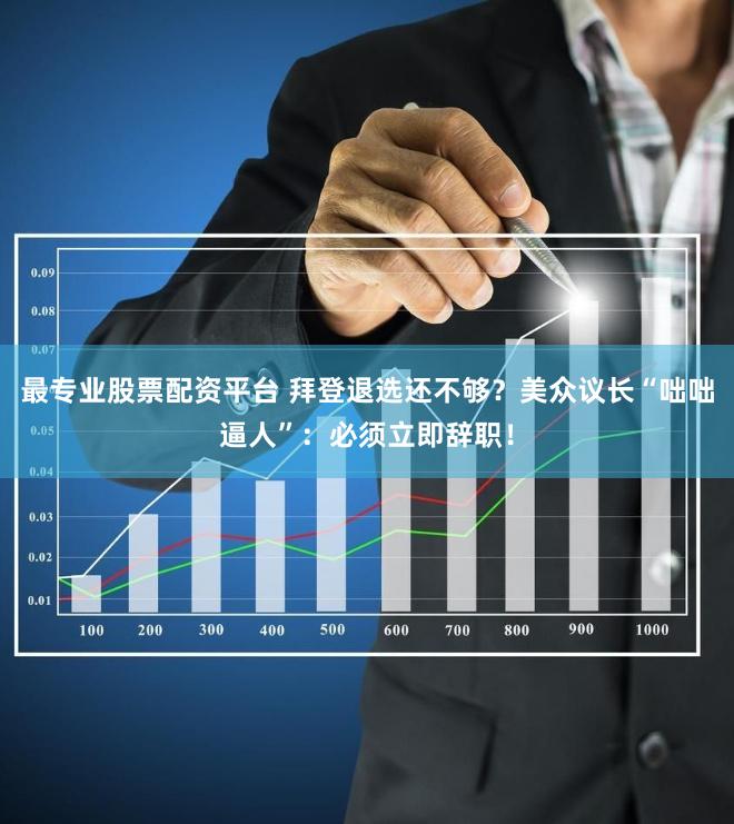 最专业股票配资平台 拜登退选还不够？美众议长“咄咄逼人”：必须立即辞职！