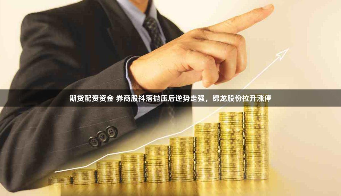 期货配资资金 券商股抖落抛压后逆势走强，锦龙股份拉升涨停