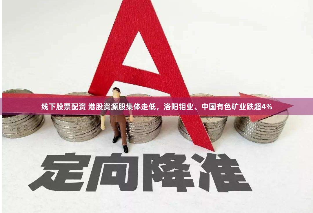 线下股票配资 港股资源股集体走低，洛阳钼业、中国有色矿业跌超4%