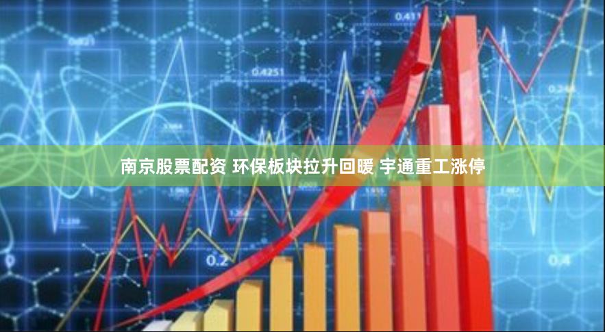 南京股票配资 环保板块拉升回暖 宇通重工涨停