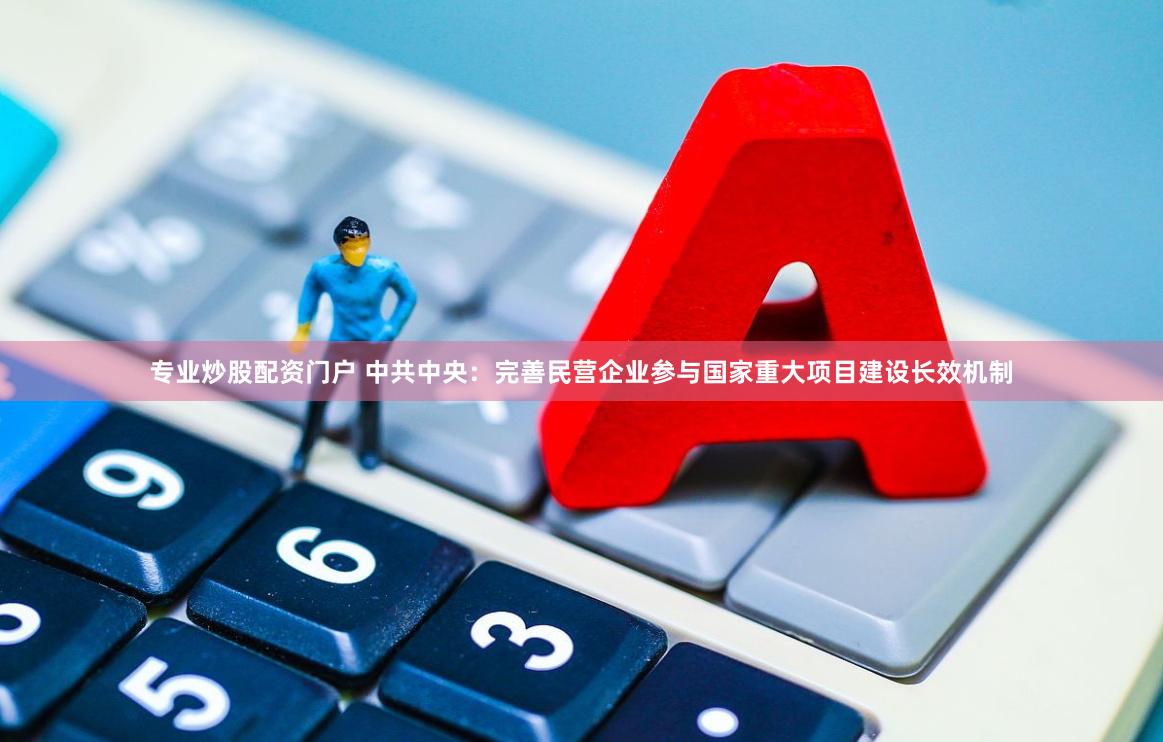 专业炒股配资门户 中共中央：完善民营企业参与国家重大项目建设长效机制
