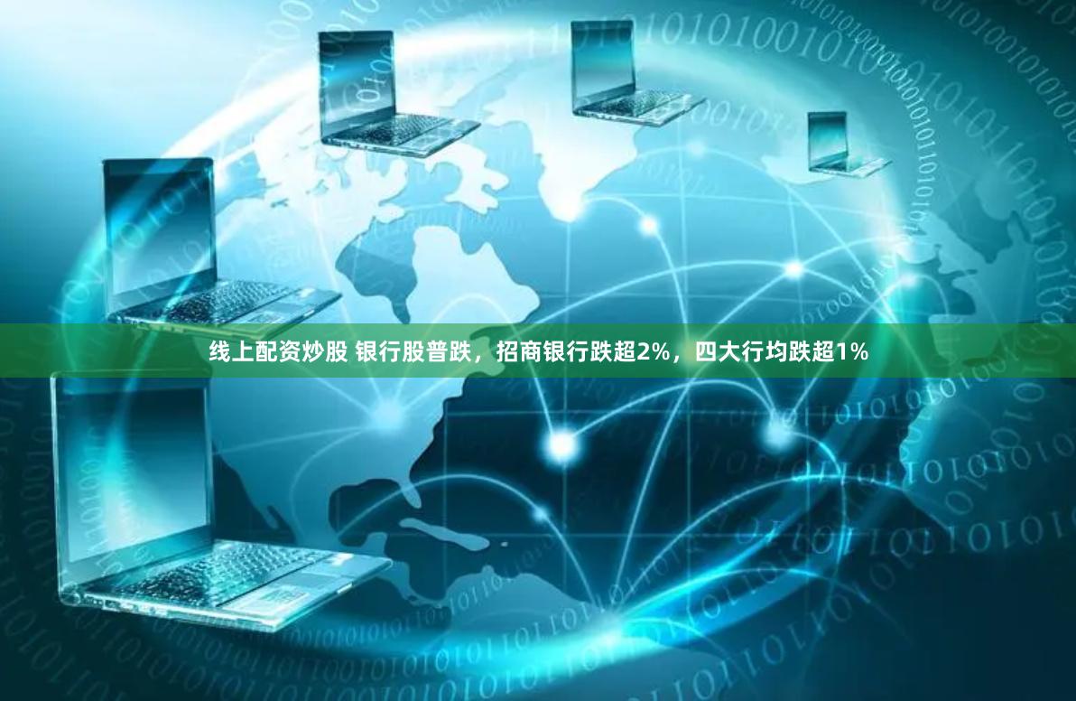 线上配资炒股 银行股普跌，招商银行跌超2%，四大行均跌超1%