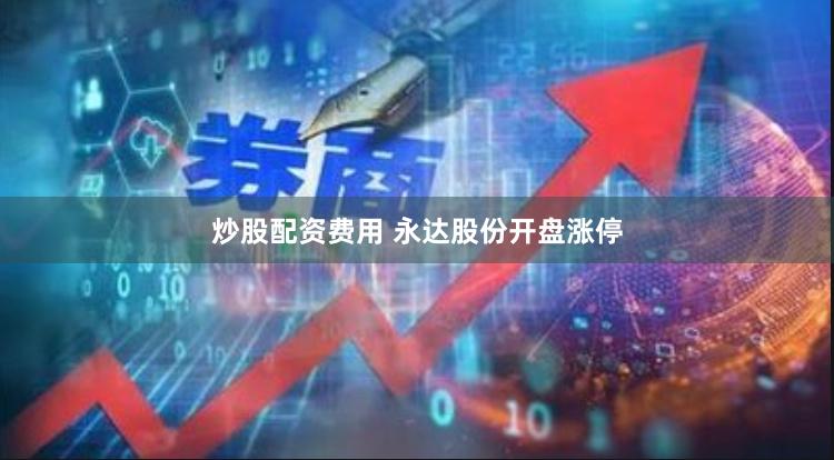 炒股配资费用 永达股份开盘涨停