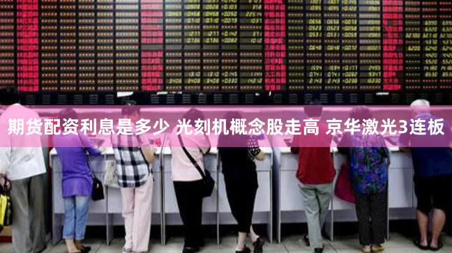 期货配资利息是多少 光刻机概念股走高 京华激光3连板