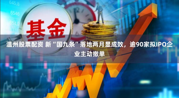 温州股票配资 新“国九条”落地两月显成效，逾90家拟IPO企业主动撤单