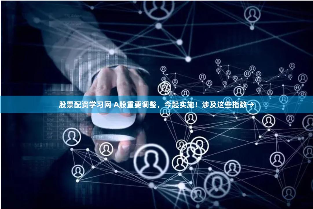 股票配资学习网 A股重要调整，今起实施！涉及这些指数→