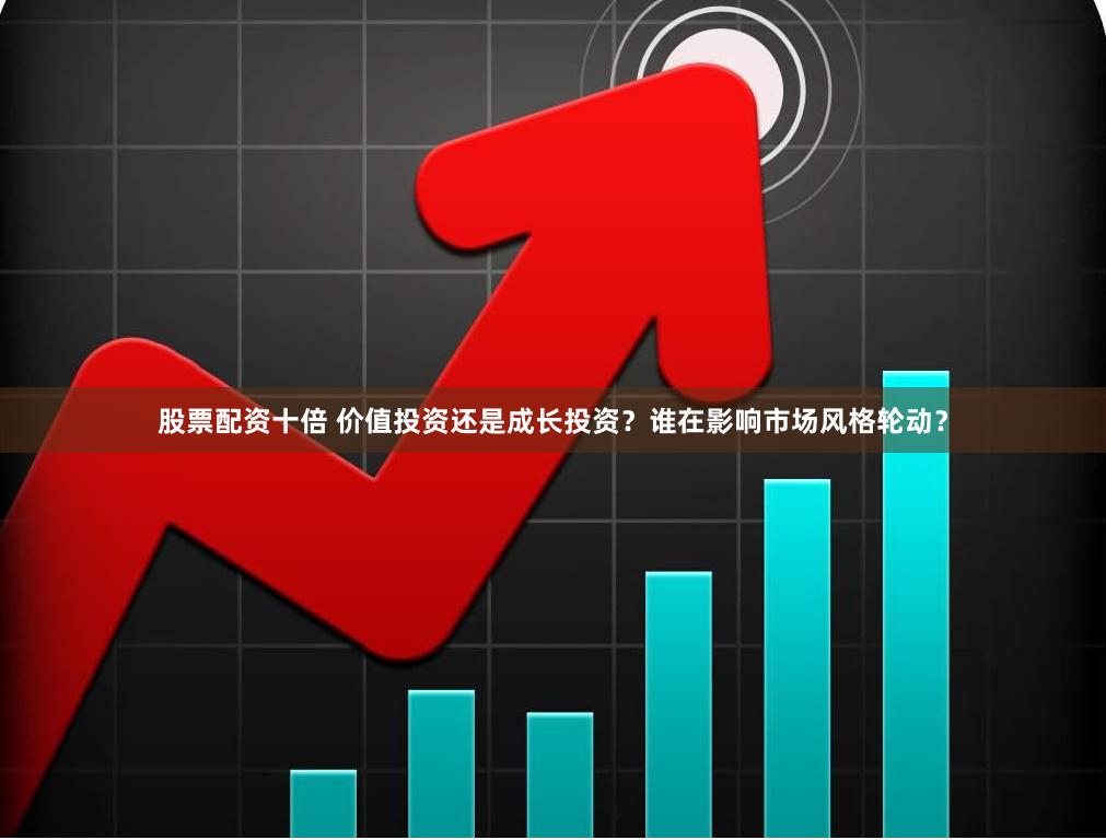 股票配资十倍 价值投资还是成长投资？谁在影响市场风格轮动？