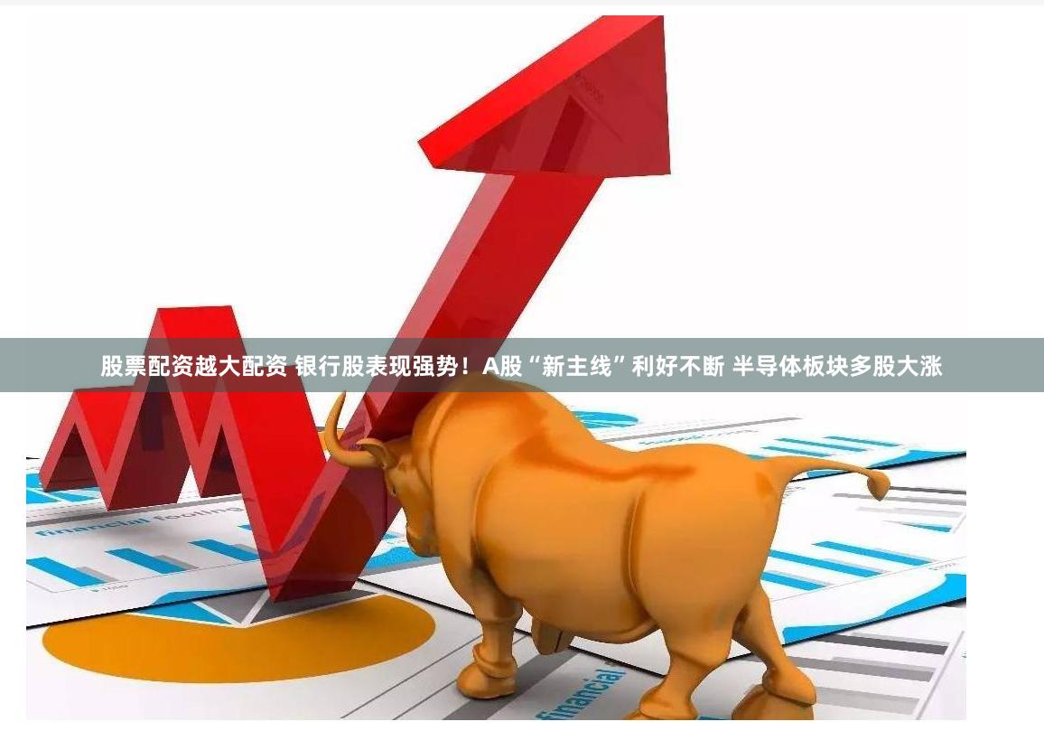 股票配资越大配资 银行股表现强势！A股“新主线”利好不断 半导体板块多股大涨