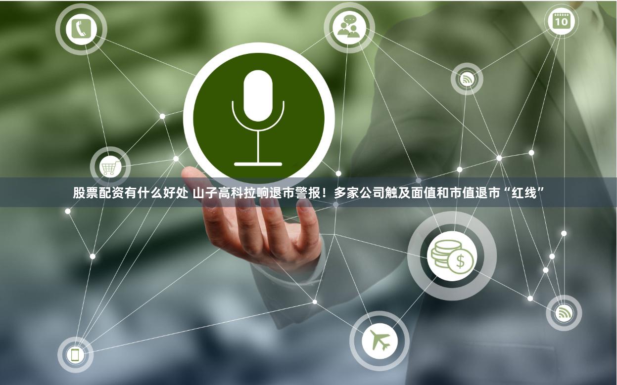 股票配资有什么好处 山子高科拉响退市警报！多家公司触及面值和市值退市“红线”