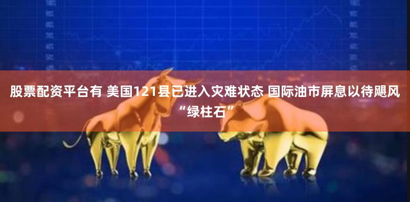 股票配资平台有 美国121县已进入灾难状态 国际油市屏息以待飓风“绿柱石”