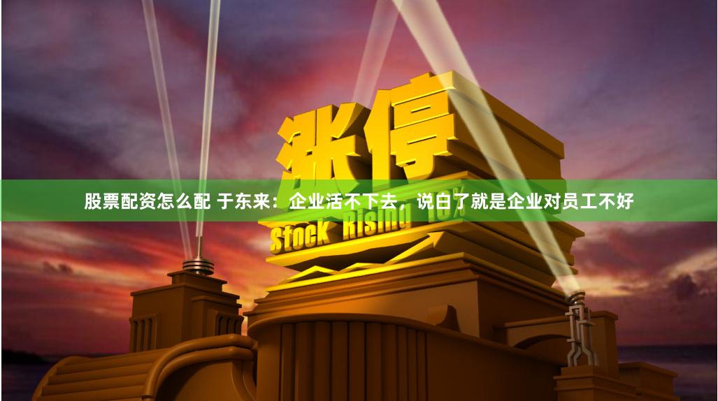 股票配资怎么配 于东来：企业活不下去，说白了就是企业对员工不好
