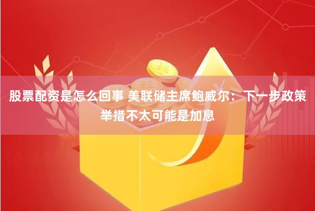 股票配资是怎么回事 美联储主席鲍威尔：下一步政策举措不太可能是加息