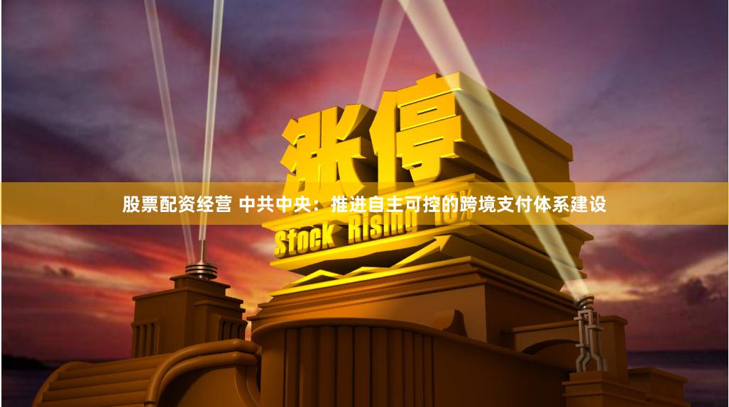 股票配资经营 中共中央：推进自主可控的跨境支付体系建设