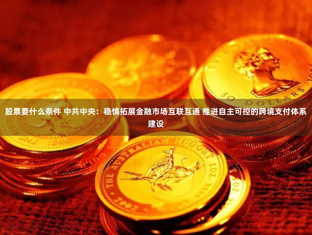 股票要什么条件 中共中央：稳慎拓展金融市场互联互通 推进自主可控的跨境支付体系建设