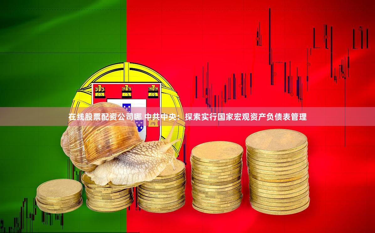 在线股票配资公司哪 中共中央：探索实行国家宏观资产负债表管理