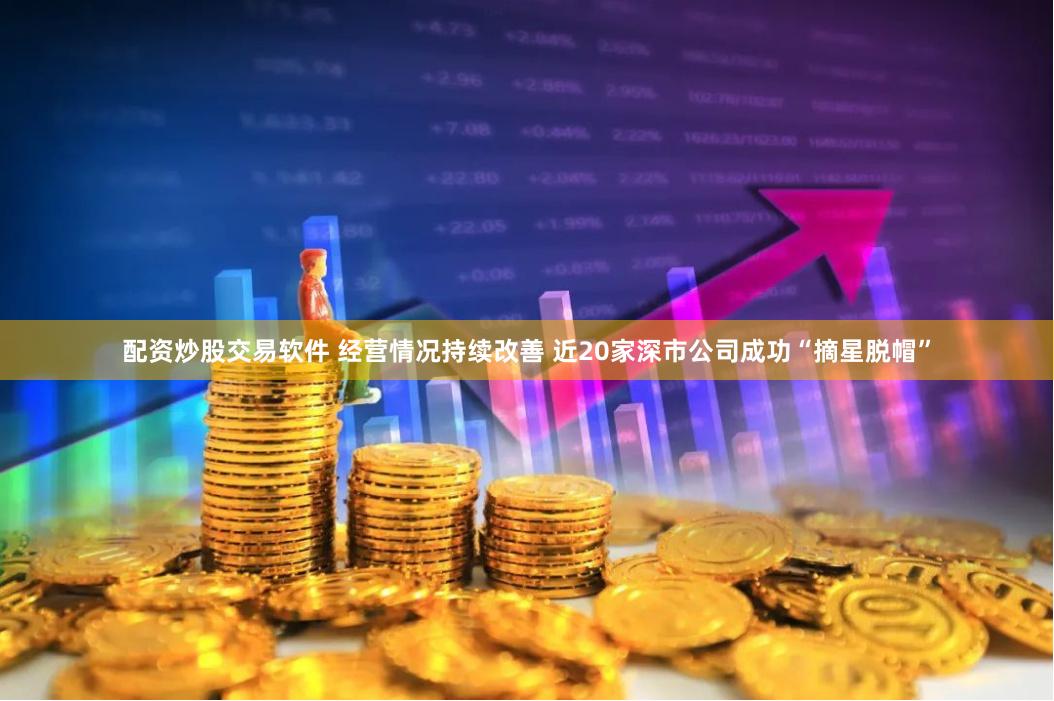配资炒股交易软件 经营情况持续改善 近20家深市公司成功“摘星脱帽”