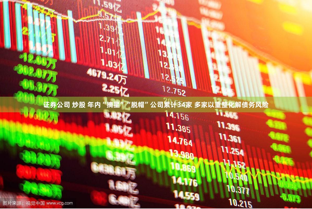 证券公司 炒股 年内“摘星”“脱帽”公司累计34家 多家以重整化解债务风险