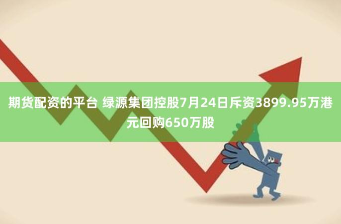 期货配资的平台 绿源集团控股7月24日斥资3899.95万港元回购650万股