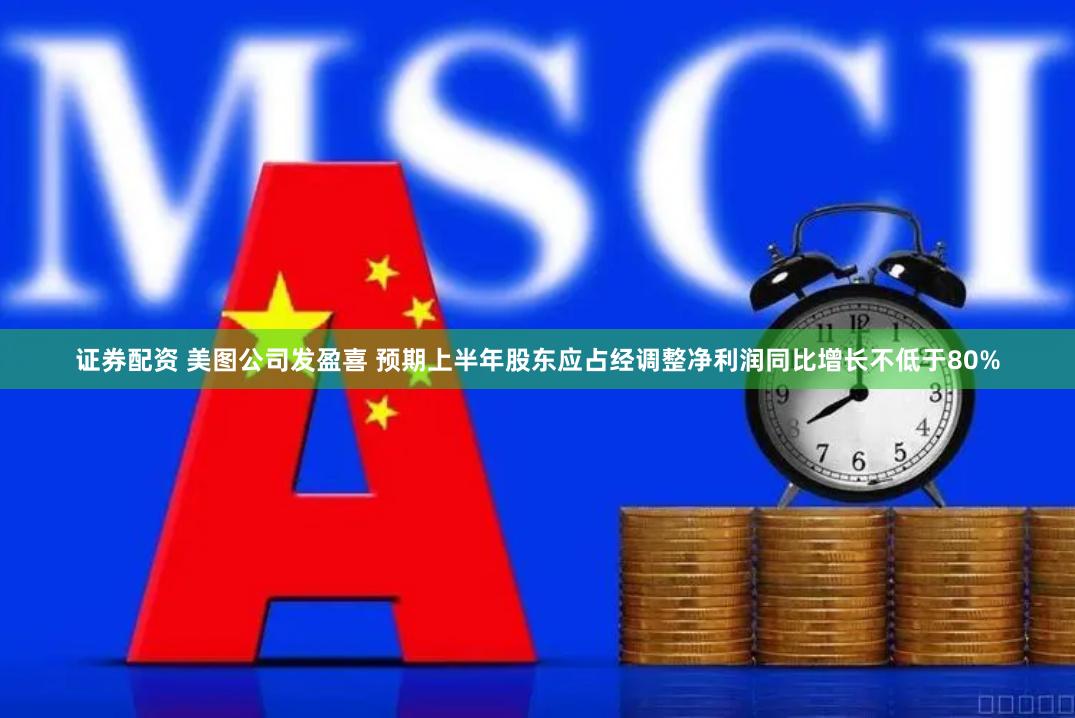 证券配资 美图公司发盈喜 预期上半年股东应占经调整净利润同比增长不低于80%