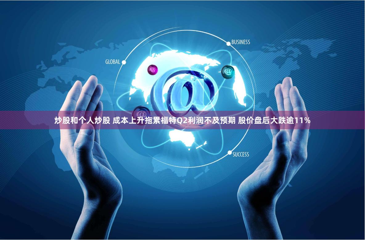 炒股和个人炒股 成本上升拖累福特Q2利润不及预期 股价盘后大跌逾11%