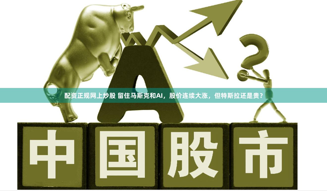 配资正规网上炒股 留住马斯克和AI，股价连续大涨，但特斯拉还是贵？