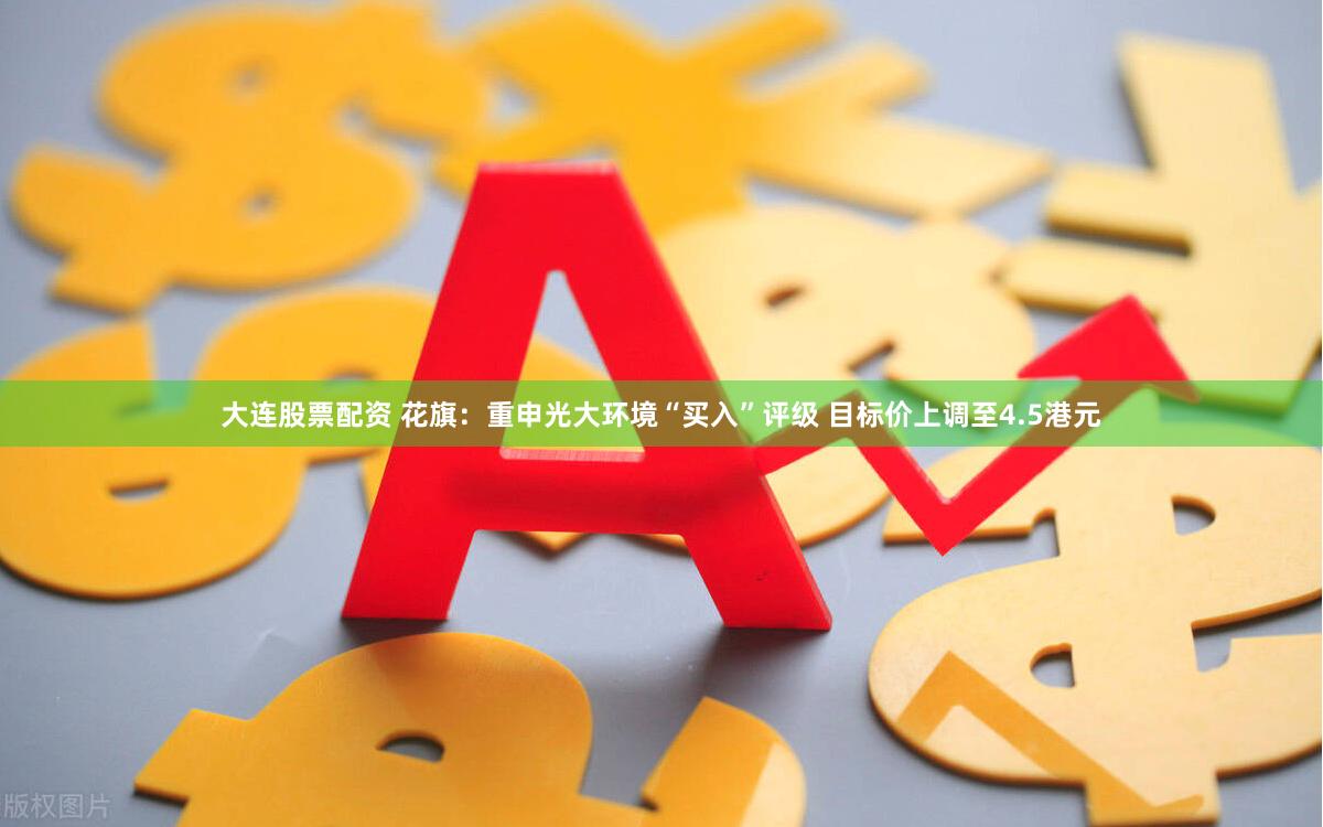 大连股票配资 花旗：重申光大环境“买入”评级 目标价上调至4.5港元
