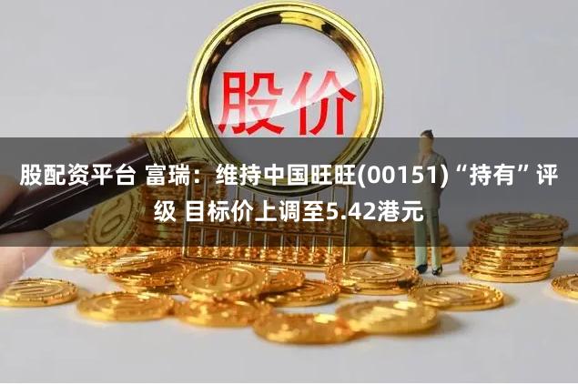 股配资平台 富瑞:维持中国旺旺(00151)“持有”评级 目标价上调至5.42港元