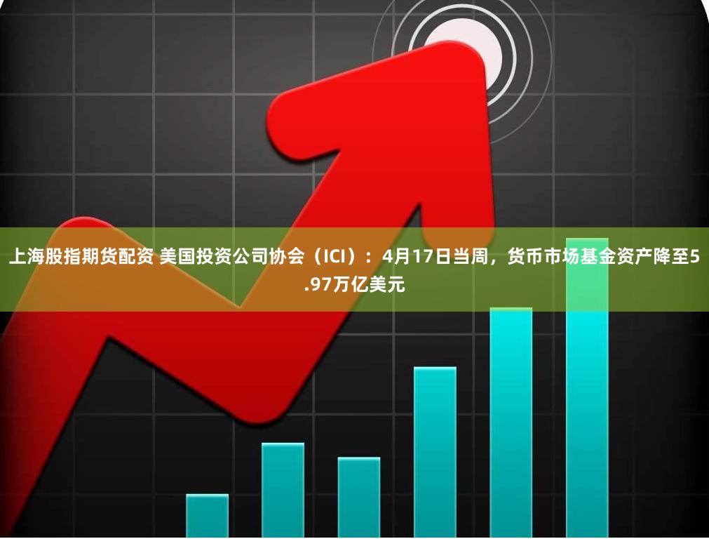 上海股指期货配资 美国投资公司协会（ICI）：4月17日当周，货币市场基金资产降至5.97万亿美元
