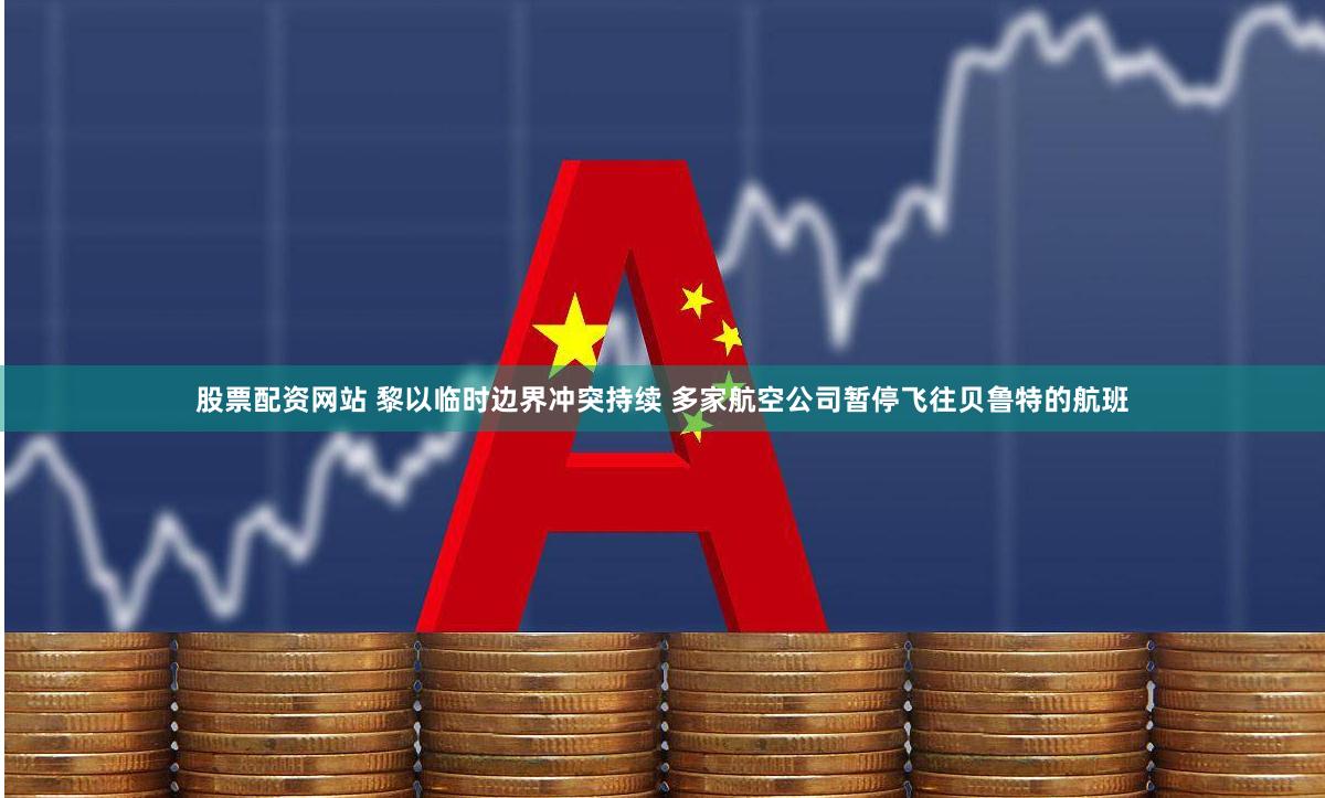 股票配资网站 黎以临时边界冲突持续 多家航空公司暂停飞往贝鲁特的航班