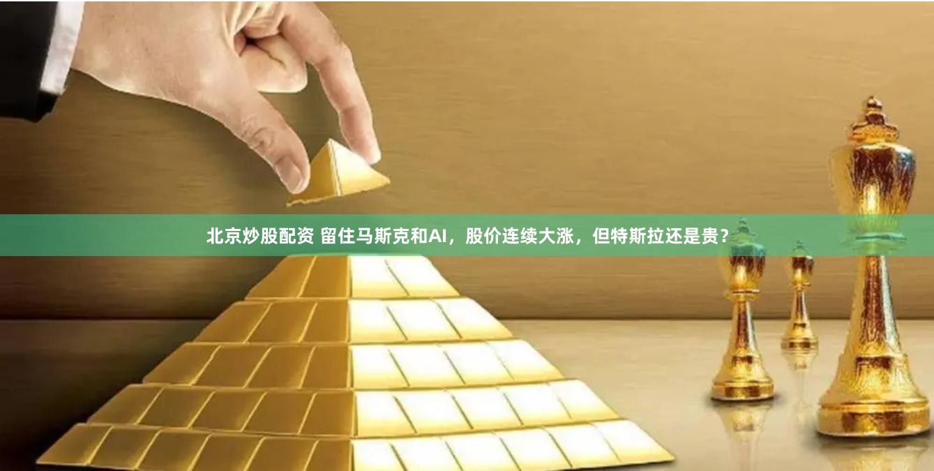 北京炒股配资 留住马斯克和AI，股价连续大涨，但特斯拉还是贵？