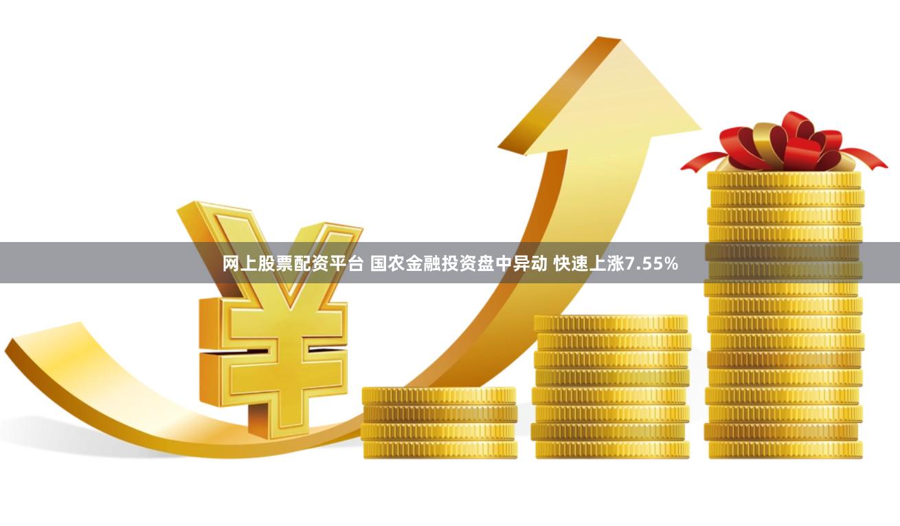 网上股票配资平台 国农金融投资盘中异动 快速上涨7.55%