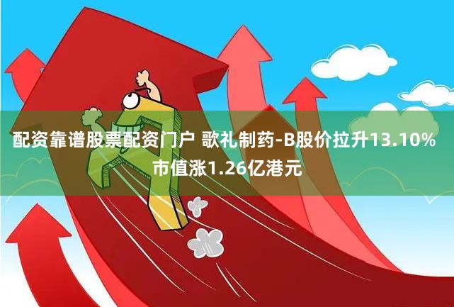 配资靠谱股票配资门户 歌礼制药-B股价拉升13.10% 市值涨1.26亿港元