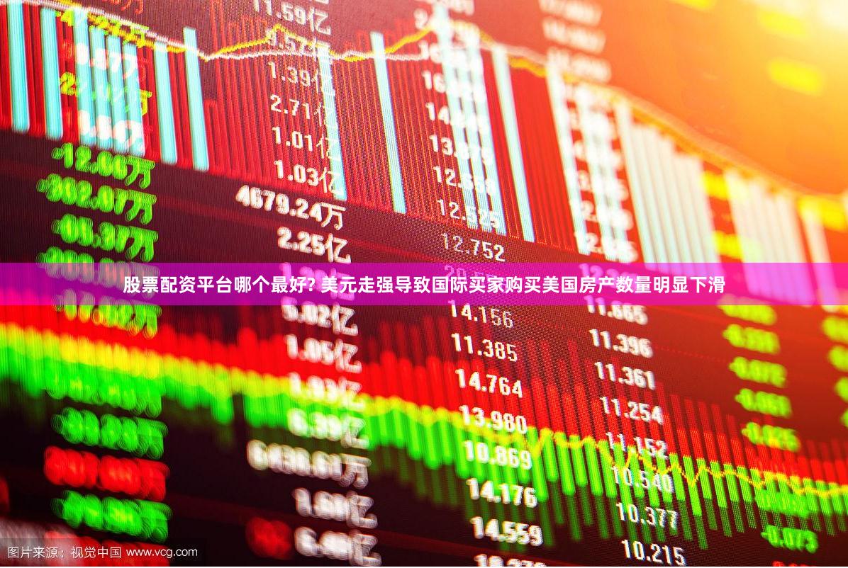 股票配资平台哪个最好? 美元走强导致国际买家购买美国房产数量明显下滑