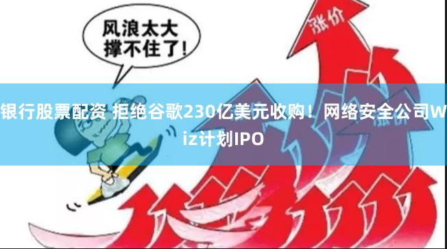 银行股票配资 拒绝谷歌230亿美元收购！网络安全公司Wiz计划IPO