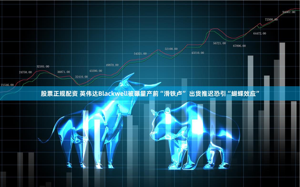 股票正规配资 英伟达Blackwell被曝量产前“滑铁卢” 出货推迟恐引“蝴蝶效应”