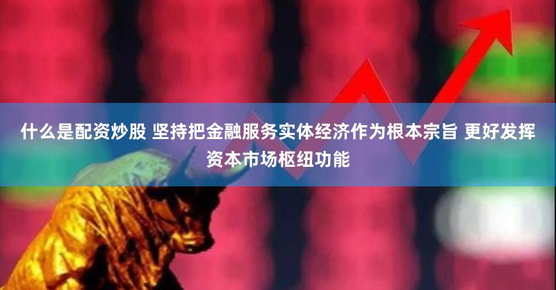 什么是配资炒股 坚持把金融服务实体经济作为根本宗旨 更好发挥资本市场枢纽功能