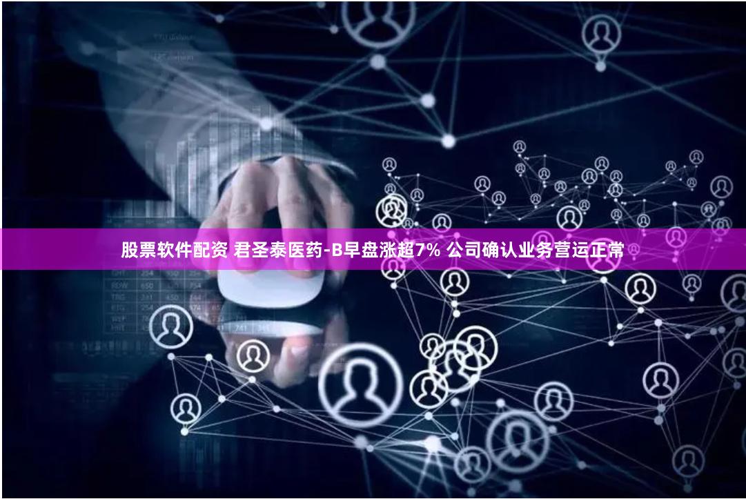 股票软件配资 君圣泰医药-B早盘涨超7% 公司确认业务营运正常