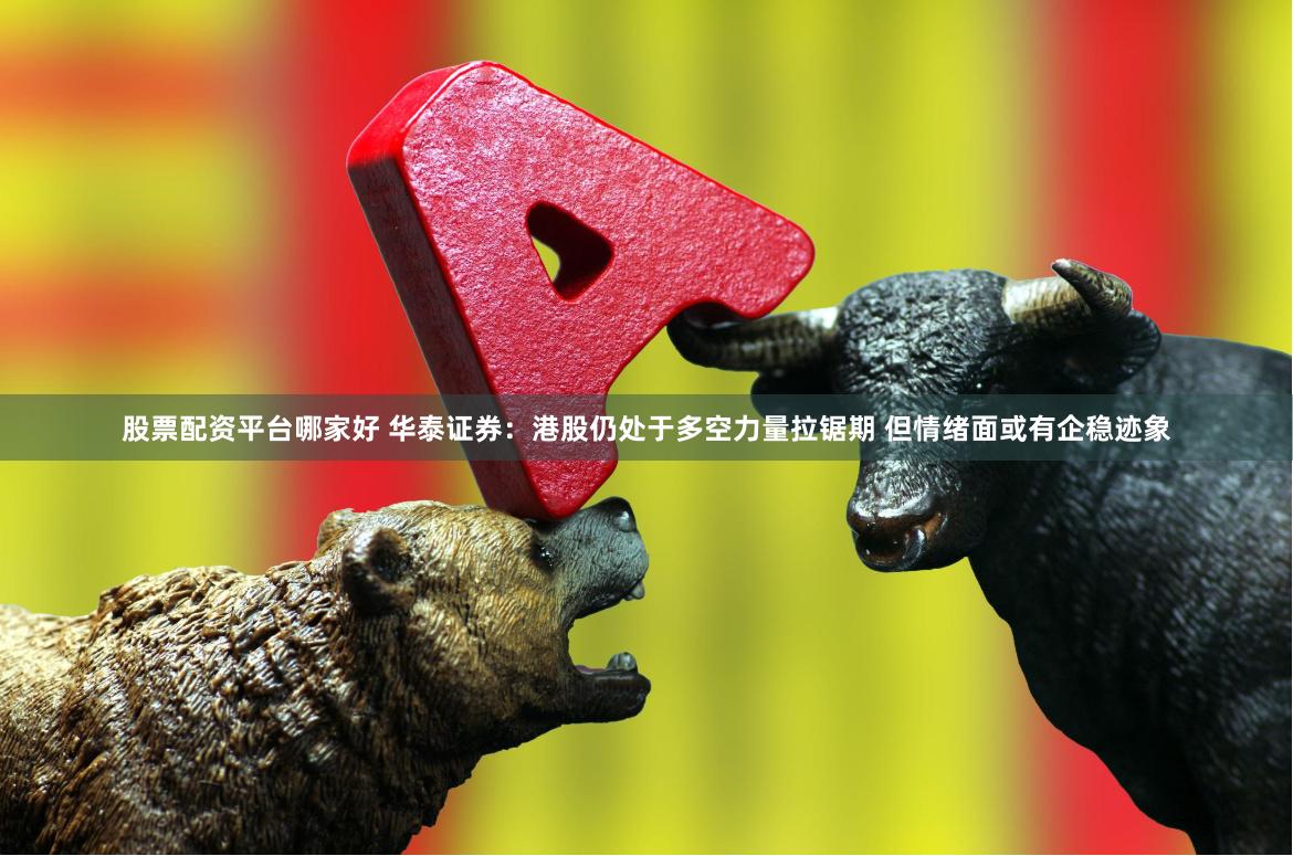 股票配资平台哪家好 华泰证券：港股仍处于多空力量拉锯期 但情绪面或有企稳迹象