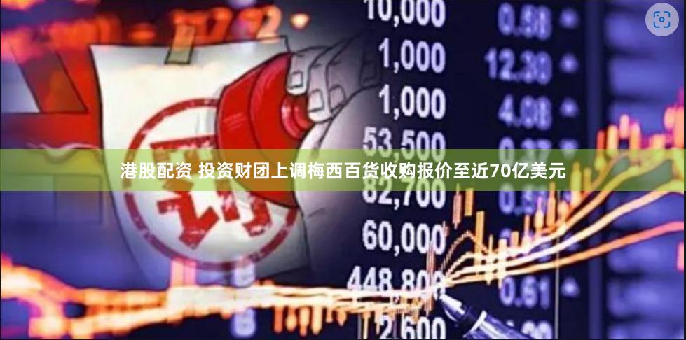 港股配资 投资财团上调梅西百货收购报价至近70亿美元