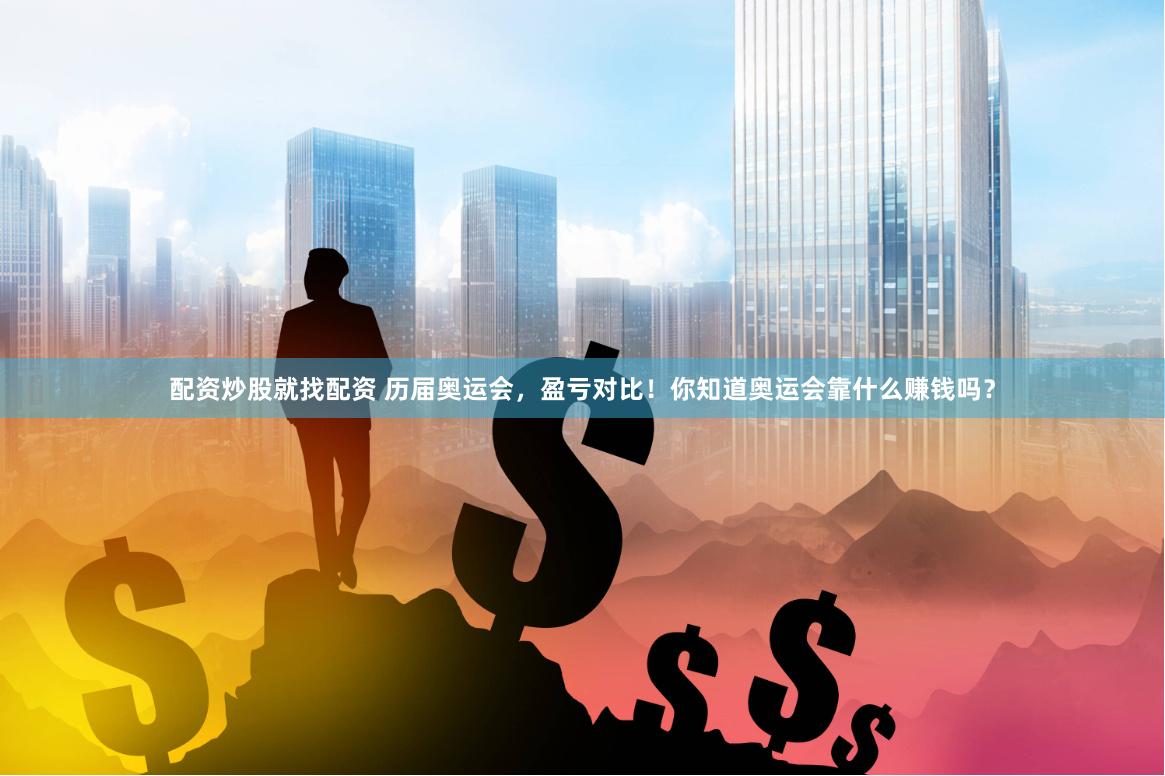配资炒股就找配资 历届奥运会，盈亏对比！你知道奥运会靠什么赚钱吗？