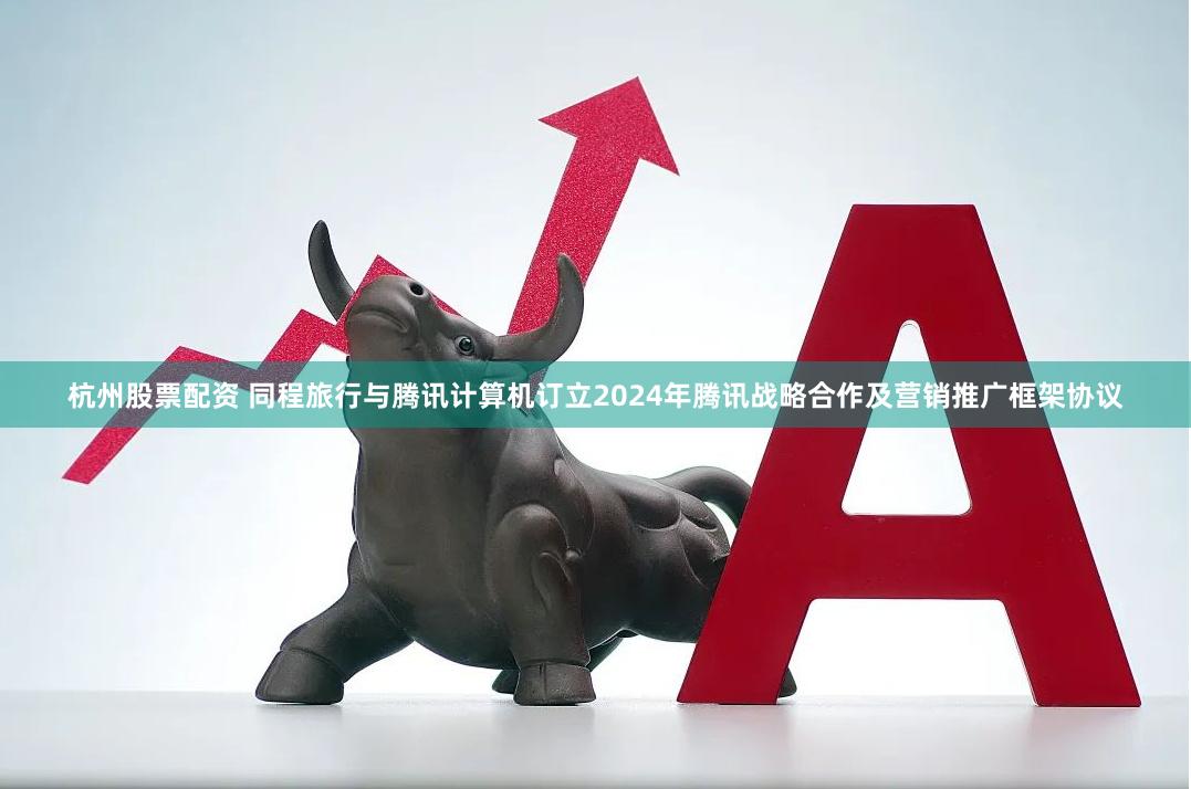 杭州股票配资 同程旅行与腾讯计算机订立2024年腾讯战略合作及营销推广框架协议