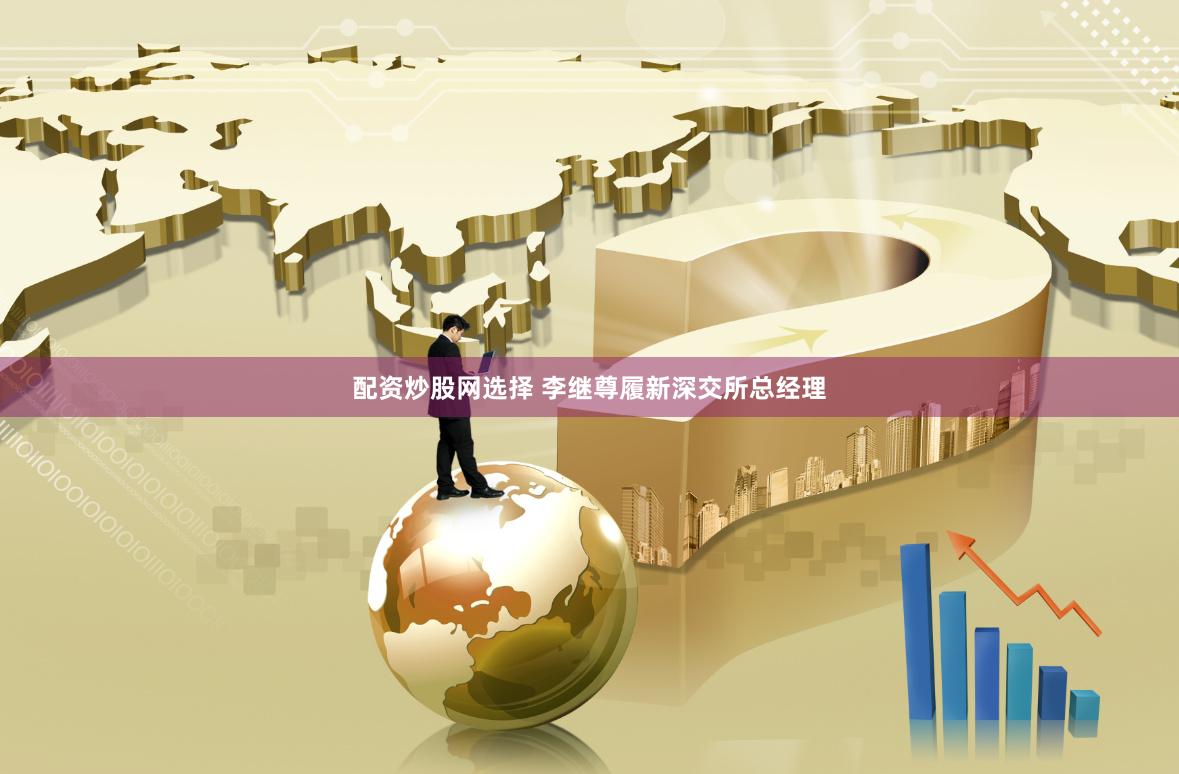 配资炒股网选择 李继尊履新深交所总经理
