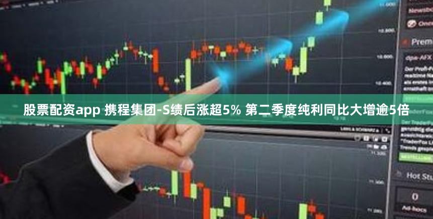股票配资app 携程集团-S绩后涨超5% 第二季度纯利同比大增逾5倍