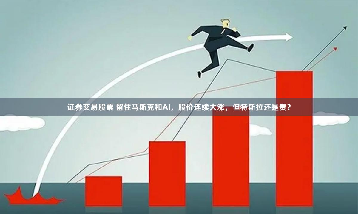 证券交易股票 留住马斯克和AI，股价连续大涨，但特斯拉还是贵？